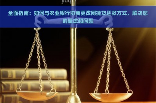 全面指南：如何与农业银行协商更改网捷贷还款方式，解决您的疑虑和问题