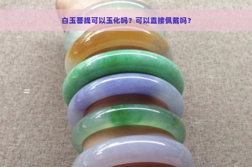 白玉菩提可以玉化吗？可以直接佩戴吗？