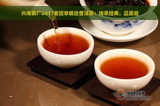 兴海茶厂2017老班章精选普洱茶：传承经典，品质越