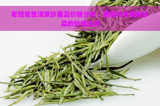 老班章普洱茶珍藏品价格分析：藏版与非藏版珍品的价值比较