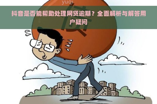 抖音是否能帮助处理网贷逾期？全面解析与解答用户疑问