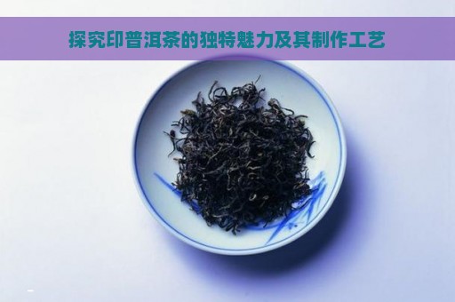 探究印普洱茶的独特魅力及其制作工艺