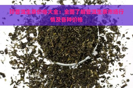 印普洱生茶价格大全：全面了解普洱生茶市场行情及各种价格