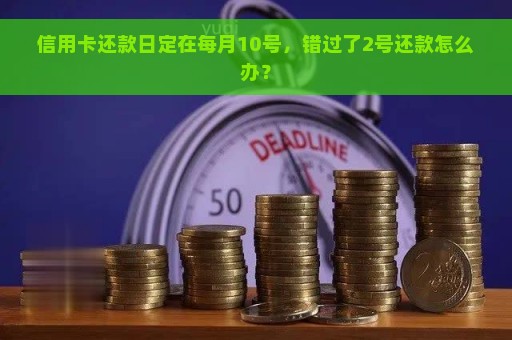 信用卡还款日定在每月10号，错过了2号还款怎么办？