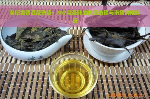 老班章普洱茶熟茶：357克茶叶的优质选择与市场价格分析