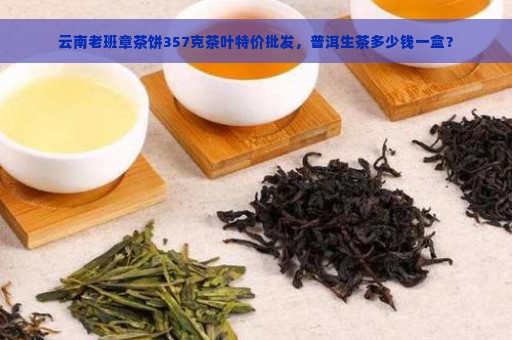 云南老班章茶饼357克茶叶特价批发，普洱生茶多少钱一盒？