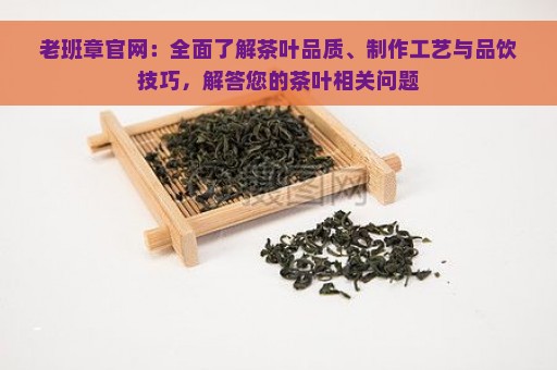 老班章官网：全面了解茶叶品质、制作工艺与品饮技巧，解答您的茶叶相关问题