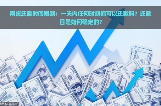 网贷还款时间限制：一天内任何时刻都可以还款吗？还款日是如何确定的？