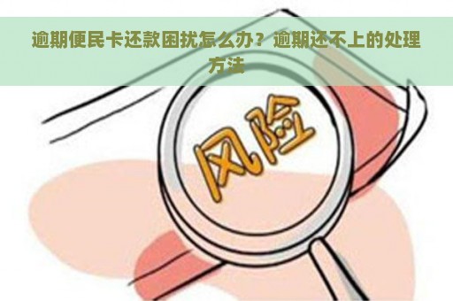 逾期便民卡还款困扰怎么办？逾期还不上的处理方法