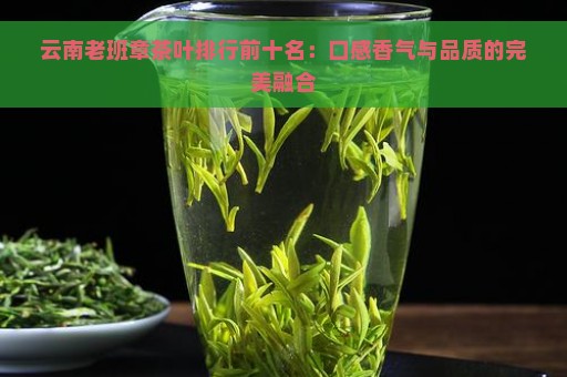 云南老班章茶叶排行前十名：口感香气与品质的完美融合