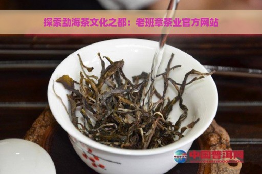 探索勐海茶文化之都：老班章茶业官方网站