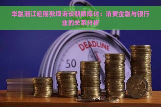 华融湘江逾期款项诉讼期限探讨：消费金融与银行业的关系分析