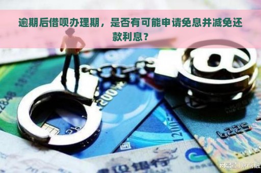 逾期后借呗办理期，是否有可能申请免息并减免还款利息？