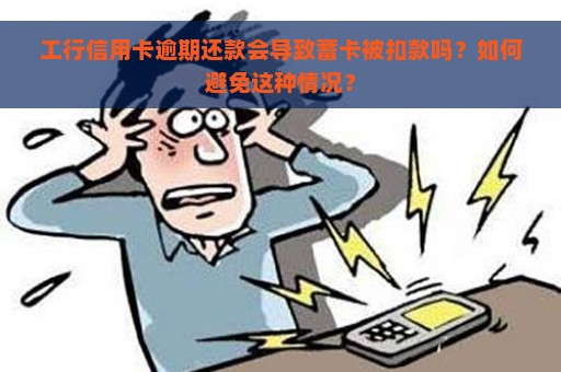 工行信用卡逾期还款会导致蓄卡被扣款吗？如何避免这种情况？