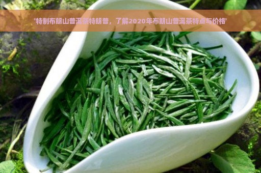 '特制布朗山普洱茶特朗普，了解2020年布朗山普洱茶特点与价格'