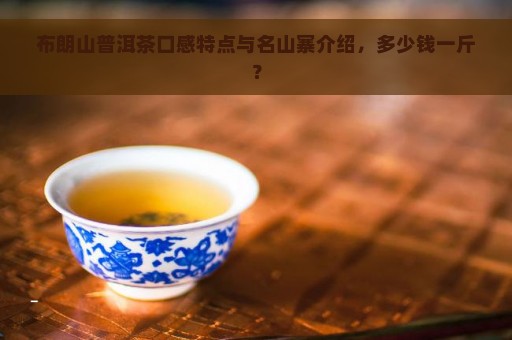 布朗山普洱茶口感特点与名山寨介绍，多少钱一斤？