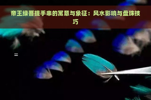 帝王绿菩提手串的寓意与象征：风水影响与盘珠技巧