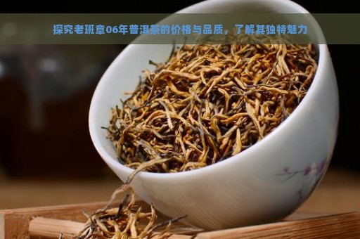 探究老班章06年普洱茶的价格与品质，了解其独特魅力