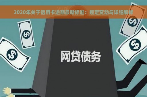 2020年关于信用卡逾期最新标准：规定变动与详细解释