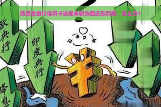 新民生银行信用卡逾期未获协商还款同意，怎么办？