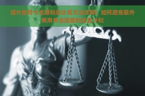 国外信用卡逾期利息计算方法详解：如何避免额外费用并合理规划还款计划