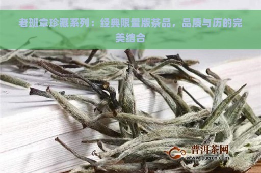 老班章珍藏系列：经典限量版茶品，品质与历的完美结合