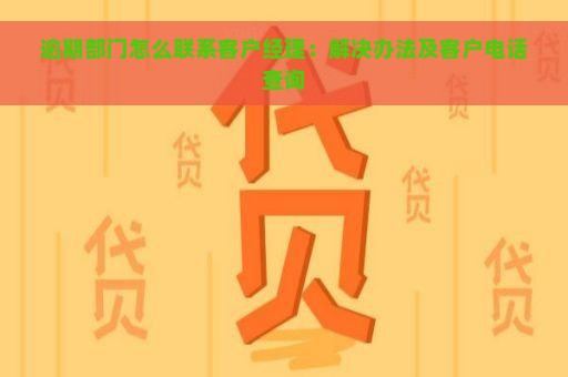 逾期部门怎么联系客户经理：解决办法及客户电话查询