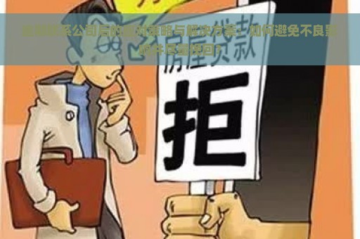 逾期联系公司后的应对策略与解决方案：如何避免不良影响并尽量挽回？