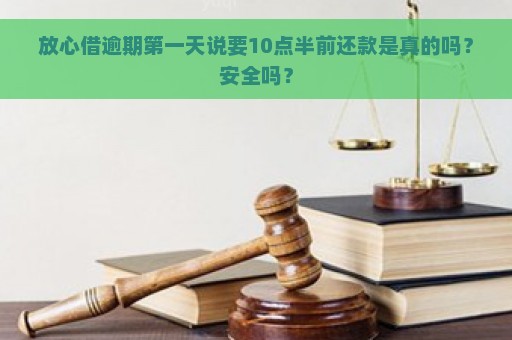 放心借逾期第一天说要10点半前还款是真的吗？安全吗？