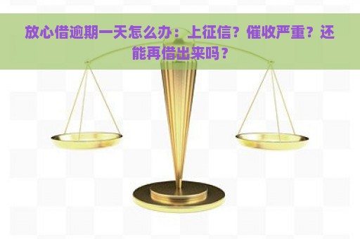 放心借逾期一天怎么办：上征信？催收严重？还能再借出来吗？