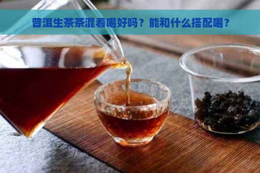 普洱生茶茶混着喝好吗？能和什么搭配喝？