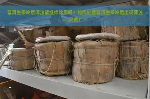 普洱生茶冷后浑浊能继续饮用吗？如何处理普洱生茶冷后出现浑浊现象？