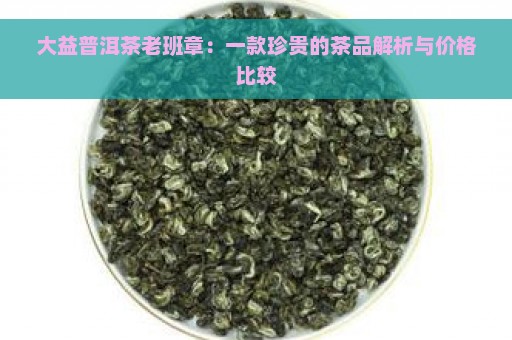 大益普洱茶老班章：一款珍贵的茶品解析与价格比较