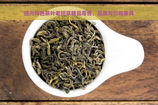 绍兴特色茶叶老班章精品零售，品质与价格兼具