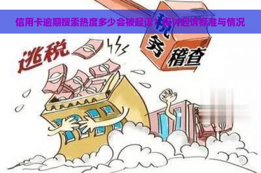 信用卡逾期搜索热度多少会被起诉？探讨起诉标准与情况