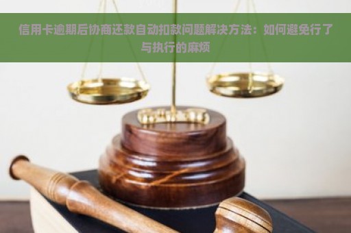 信用卡逾期后协商还款自动扣款问题解决方法：如何避免行了与执行的麻烦