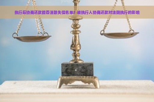 执行后协商还款能否消除失信名单？被执行人协商还款对法院执行的影响