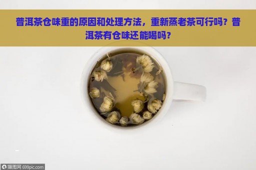 普洱茶仓味重的原因和处理方法，重新蒸老茶可行吗？普洱茶有仓味还能喝吗？