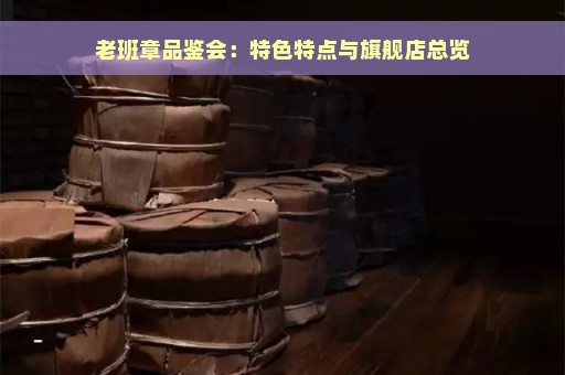 老班章品鉴会：特色特点与旗舰店总览