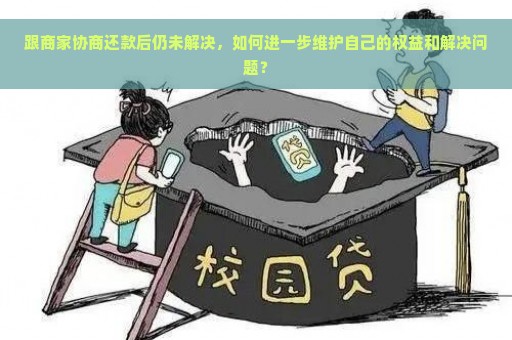 跟商家协商还款后仍未解决，如何进一步维护自己的权益和解决问题？