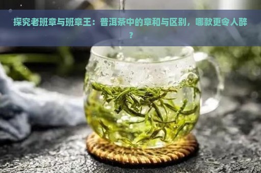 探究老班章与班章王：普洱茶中的章和与区别，哪款更令人醉？