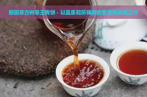 新班章古树茶王青饼 - 以品质和历铸就的普洱茶巅峰之作