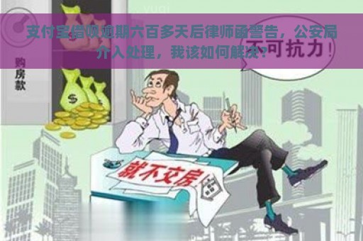 支付宝借呗逾期六百多天后律师函警告，公安局介入处理，我该如何解决？