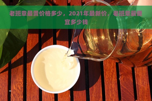 老班章最贵价格多少，2021年最新价，老班章最便宜多少钱