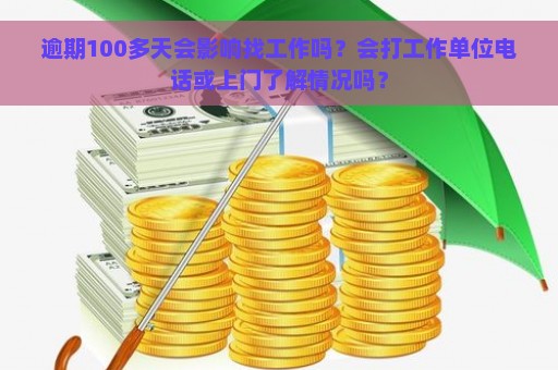 逾期100多天会影响找工作吗？会打工作单位电话或上门了解情况吗？