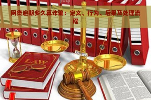 网贷逾期多久算诈骗：定义、行为、后果及处理流程