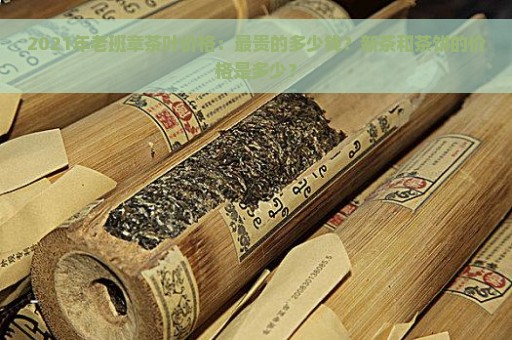 2021年老班章茶叶价格：最贵的多少钱？新茶和茶饼的价格是多少？