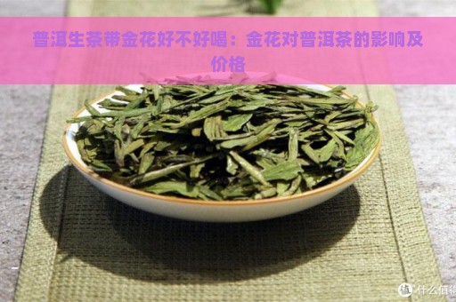 普洱生茶带金花好不好喝：金花对普洱茶的影响及价格