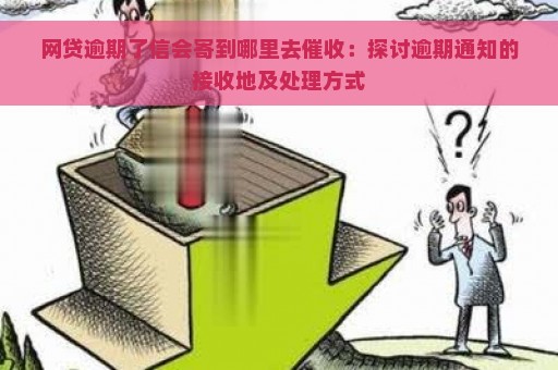 网贷逾期了信会寄到哪里去催收：探讨逾期通知的接收地及处理方式