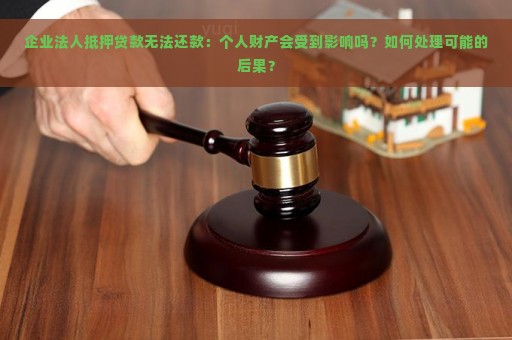 企业法人抵押贷款无法还款：个人财产会受到影响吗？如何处理可能的后果？